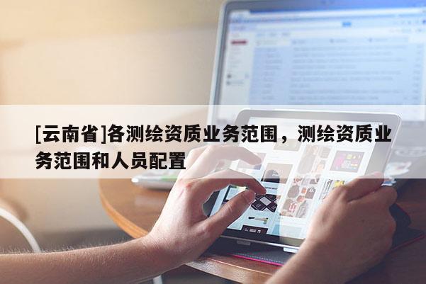 [云南省]各測繪資質(zhì)業(yè)務(wù)范圍，測繪資質(zhì)業(yè)務(wù)范圍和人員配置