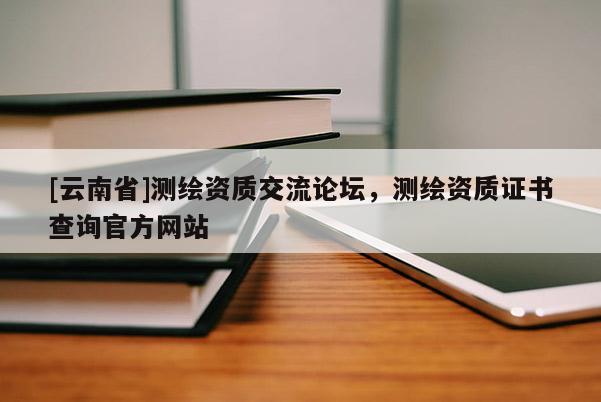 [云南省]測繪資質(zhì)交流論壇，測繪資質(zhì)證書查詢官方網(wǎng)站