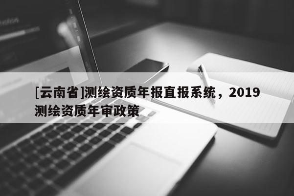 [云南省]測繪資質年報直報系統(tǒng)，2019測繪資質年審政策