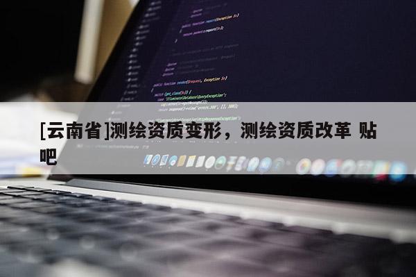 [云南省]測(cè)繪資質(zhì)變形，測(cè)繪資質(zhì)改革 貼吧