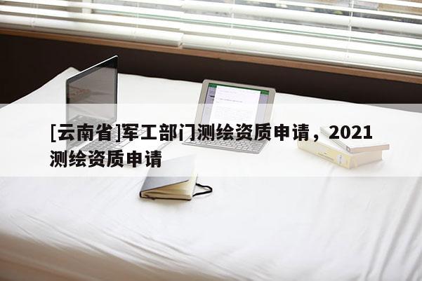 [云南省]軍工部門測(cè)繪資質(zhì)申請(qǐng)，2021測(cè)繪資質(zhì)申請(qǐng)