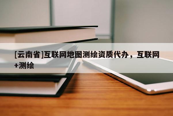 [云南省]互聯(lián)網(wǎng)地圖測繪資質(zhì)代辦，互聯(lián)網(wǎng)+測繪