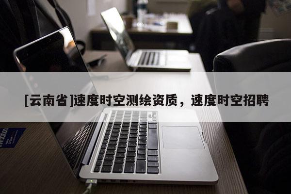 [云南省]速度時(shí)空測繪資質(zhì)，速度時(shí)空招聘