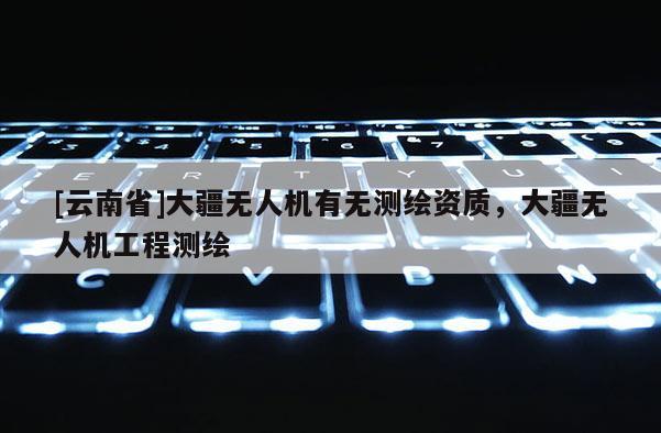 [云南省]大疆無(wú)人機(jī)有無(wú)測(cè)繪資質(zhì)，大疆無(wú)人機(jī)工程測(cè)繪