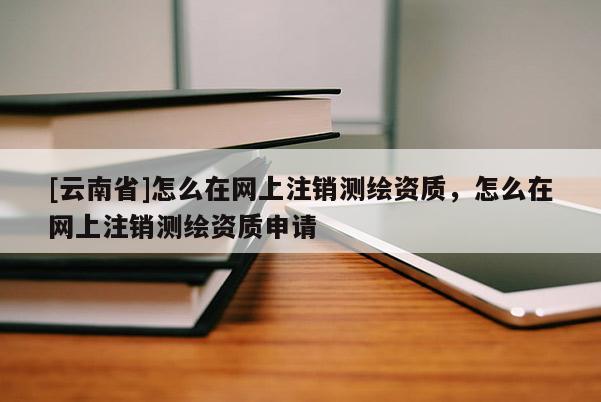 [云南省]怎么在網(wǎng)上注銷測繪資質(zhì)，怎么在網(wǎng)上注銷測繪資質(zhì)申請