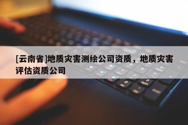 [云南省]地質(zhì)災害測繪公司資質(zhì)，地質(zhì)災害評估資質(zhì)公司