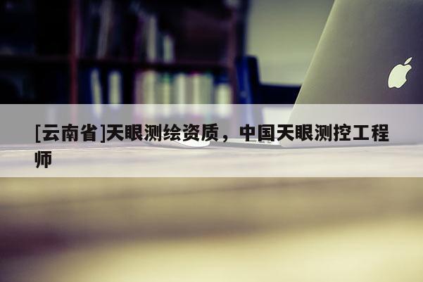 [云南省]天眼測繪資質(zhì)，中國天眼測控工程師