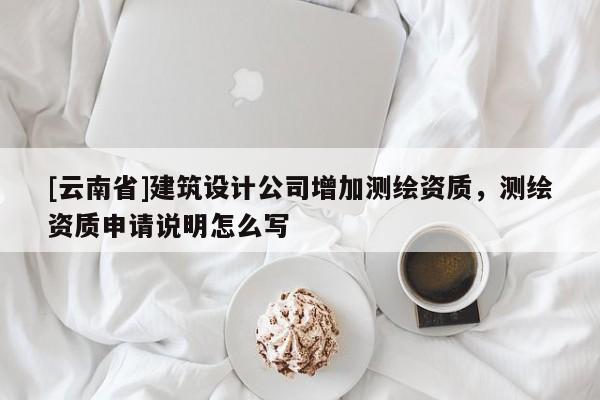 [云南省]建筑設計公司增加測繪資質，測繪資質申請說明怎么寫