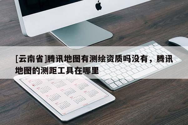 [云南省]騰訊地圖有測繪資質嗎沒有，騰訊地圖的測距工具在哪里