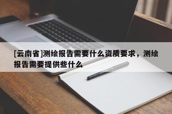 [云南省]測繪報告需要什么資質(zhì)要求，測繪報告需要提供些什么