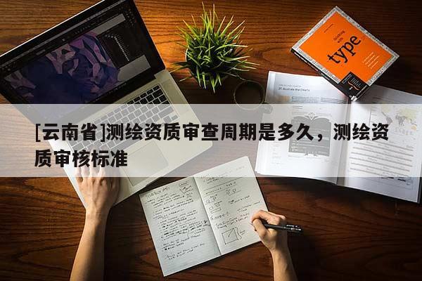 [云南省]測(cè)繪資質(zhì)審查周期是多久，測(cè)繪資質(zhì)審核標(biāo)準(zhǔn)