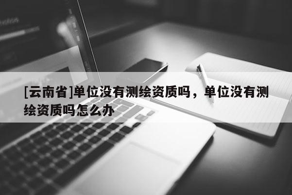 [云南省]單位沒(méi)有測(cè)繪資質(zhì)嗎，單位沒(méi)有測(cè)繪資質(zhì)嗎怎么辦
