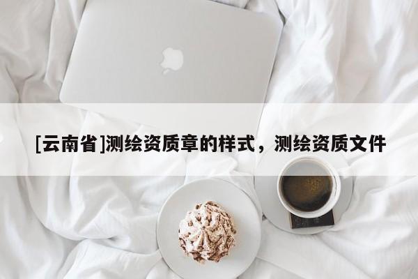[云南省]測(cè)繪資質(zhì)章的樣式，測(cè)繪資質(zhì)文件