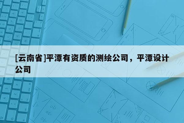 [云南省]平潭有資質(zhì)的測繪公司，平潭設(shè)計(jì)公司