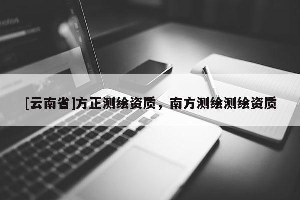 [云南省]方正測繪資質(zhì)，南方測繪測繪資質(zhì)