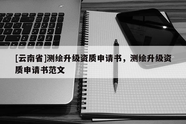 [云南省]測繪升級資質(zhì)申請書，測繪升級資質(zhì)申請書范文