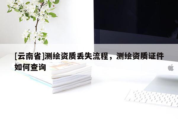 [云南省]測繪資質(zhì)丟失流程，測繪資質(zhì)證件如何查詢