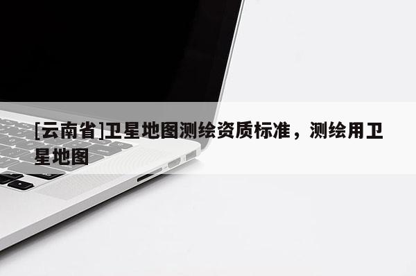 [云南省]衛(wèi)星地圖測(cè)繪資質(zhì)標(biāo)準(zhǔn)，測(cè)繪用衛(wèi)星地圖