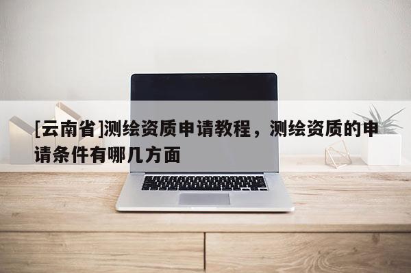 [云南省]測(cè)繪資質(zhì)申請(qǐng)教程，測(cè)繪資質(zhì)的申請(qǐng)條件有哪幾方面