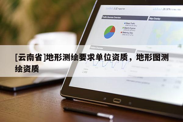 [云南省]地形測(cè)繪要求單位資質(zhì)，地形圖測(cè)繪資質(zhì)