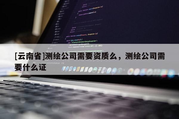 [云南省]測(cè)繪公司需要資質(zhì)么，測(cè)繪公司需要什么證