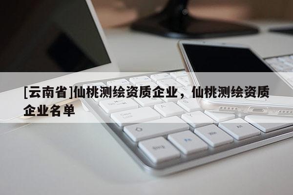[云南省]仙桃測繪資質(zhì)企業(yè)，仙桃測繪資質(zhì)企業(yè)名單
