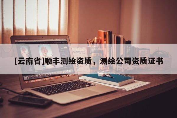 [云南省]順豐測繪資質(zhì)，測繪公司資質(zhì)證書
