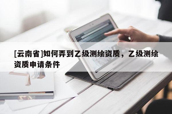 [云南省]如何弄到乙級測繪資質(zhì)，乙級測繪資質(zhì)申請條件