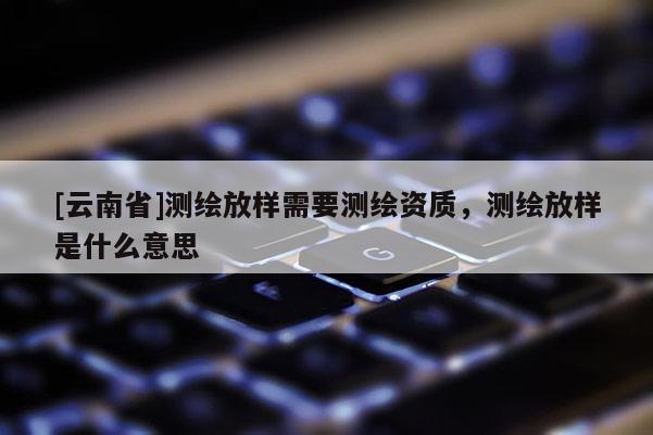 [云南省]測繪放樣需要測繪資質(zhì)，測繪放樣是什么意思