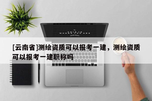 [云南省]測繪資質(zhì)可以報考一建，測繪資質(zhì)可以報考一建職稱嗎