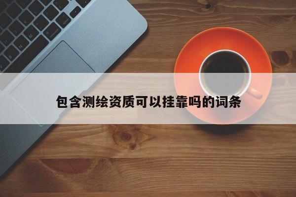 包含測(cè)繪資質(zhì)可以掛靠嗎的詞條