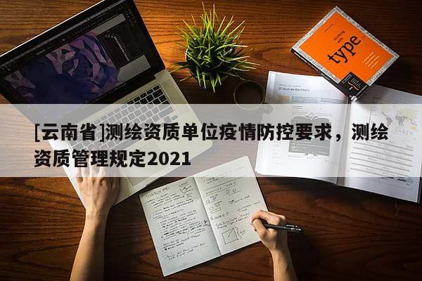 [云南省]測(cè)繪資質(zhì)單位疫情防控要求，測(cè)繪資質(zhì)管理規(guī)定2021