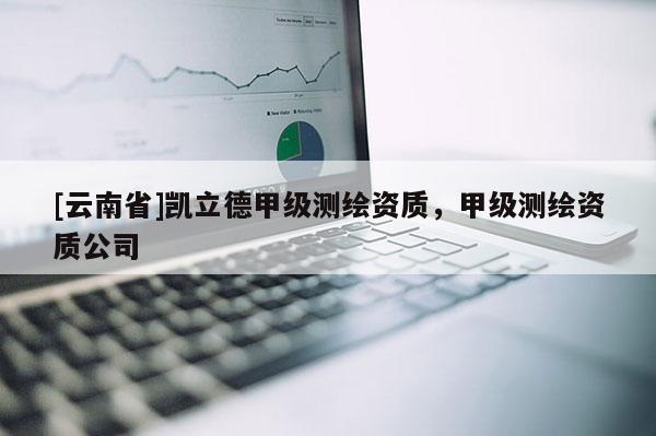 [云南省]凱立德甲級測繪資質，甲級測繪資質公司