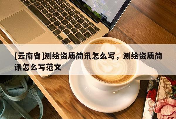 [云南省]測繪資質(zhì)簡訊怎么寫，測繪資質(zhì)簡訊怎么寫范文