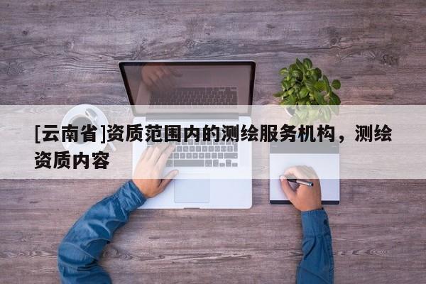 [云南省]資質(zhì)范圍內(nèi)的測繪服務(wù)機(jī)構(gòu)，測繪資質(zhì)內(nèi)容