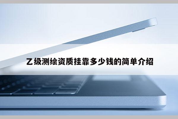 乙級測繪資質(zhì)掛靠多少錢的簡單介紹