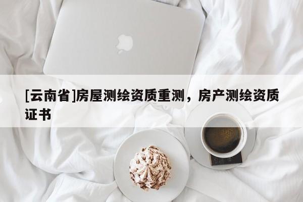 [云南省]房屋測繪資質(zhì)重測，房產(chǎn)測繪資質(zhì)證書