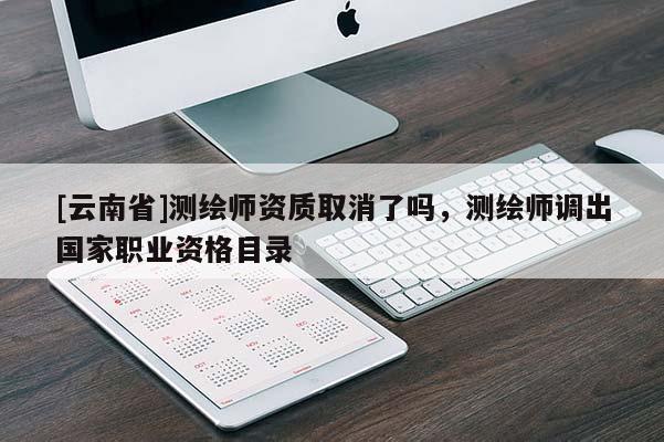 [云南省]測繪師資質(zhì)取消了嗎，測繪師調(diào)出國家職業(yè)資格目錄