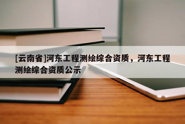 [云南省]河?xùn)|工程測繪綜合資質(zhì)，河?xùn)|工程測繪綜合資質(zhì)公示