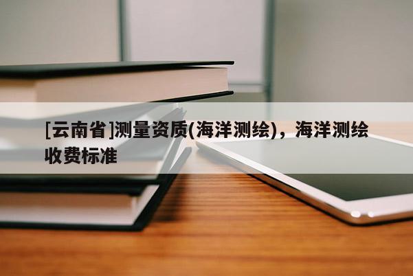 [云南省]測量資質(海洋測繪)，海洋測繪收費標準