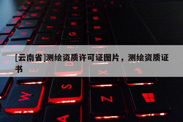 [云南省]測(cè)繪資質(zhì)許可證圖片，測(cè)繪資質(zhì)證書