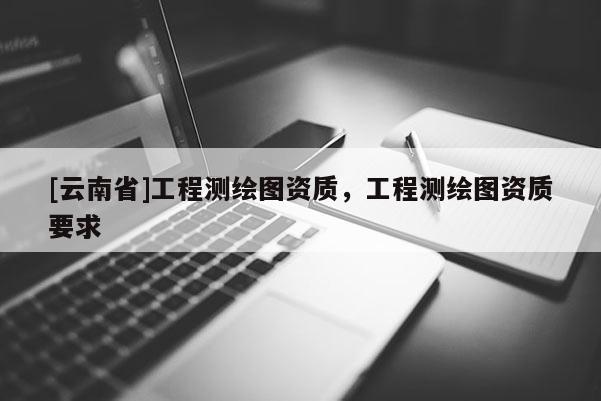 [云南省]工程測繪圖資質(zhì)，工程測繪圖資質(zhì)要求