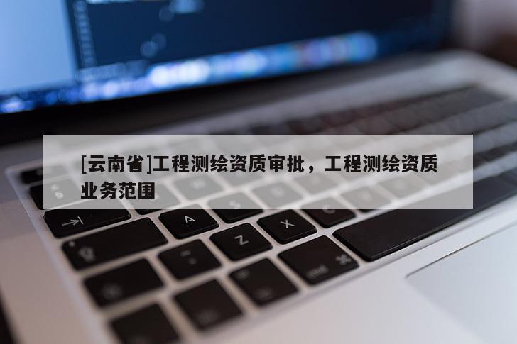 [云南省]工程測繪資質(zhì)審批，工程測繪資質(zhì)業(yè)務(wù)范圍