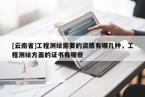 [云南省]工程測繪需要的資質(zhì)有哪幾種，工程測繪方面的證書有哪些