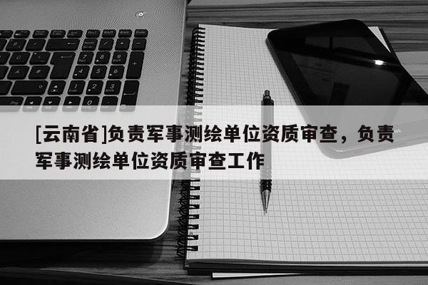 [云南省]負(fù)責(zé)軍事測繪單位資質(zhì)審查，負(fù)責(zé)軍事測繪單位資質(zhì)審查工作