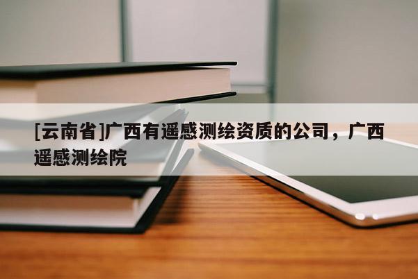 [云南省]廣西有遙感測繪資質(zhì)的公司，廣西遙感測繪院