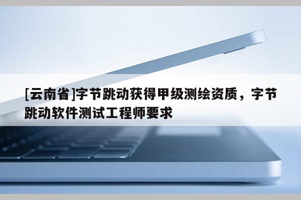 [云南省]字節(jié)跳動(dòng)獲得甲級測繪資質(zhì)，字節(jié)跳動(dòng)軟件測試工程師要求
