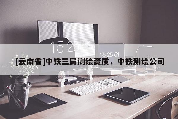 [云南省]中鐵三局測(cè)繪資質(zhì)，中鐵測(cè)繪公司