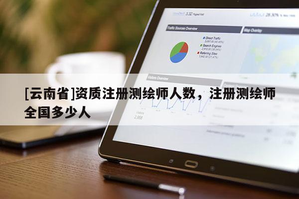 [云南省]資質(zhì)注冊測繪師人數(shù)，注冊測繪師全國多少人