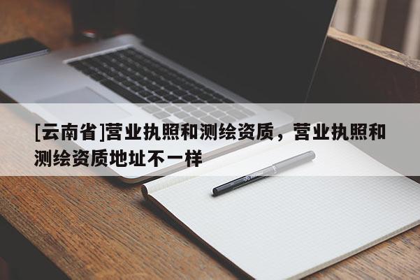 [云南省]營業(yè)執(zhí)照和測(cè)繪資質(zhì)，營業(yè)執(zhí)照和測(cè)繪資質(zhì)地址不一樣
